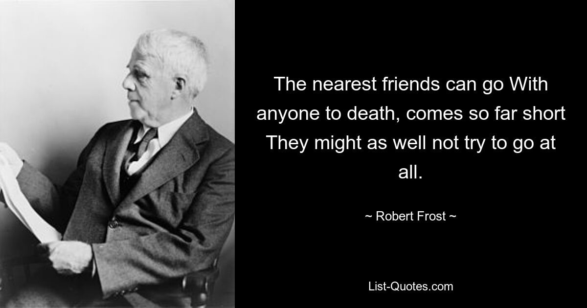 The nearest friends can go With anyone to death, comes so far short They might as well not try to go at all. — © Robert Frost