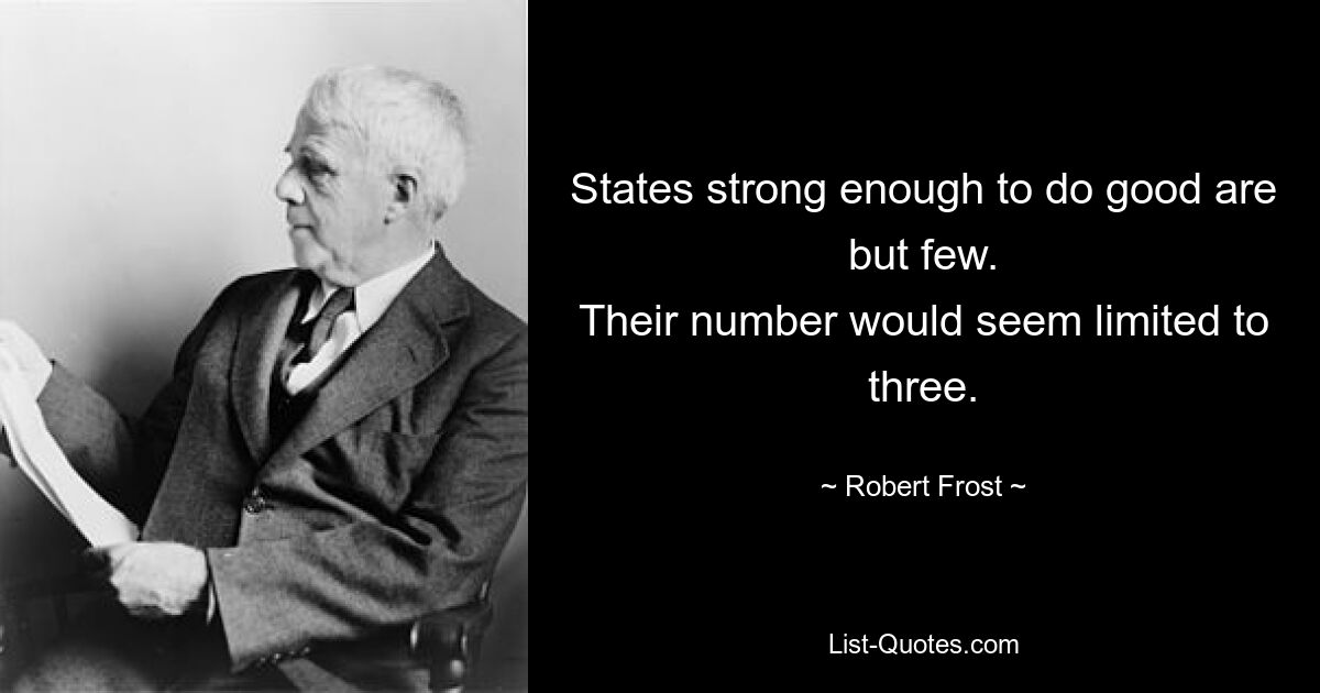 States strong enough to do good are but few.
Their number would seem limited to three. — © Robert Frost