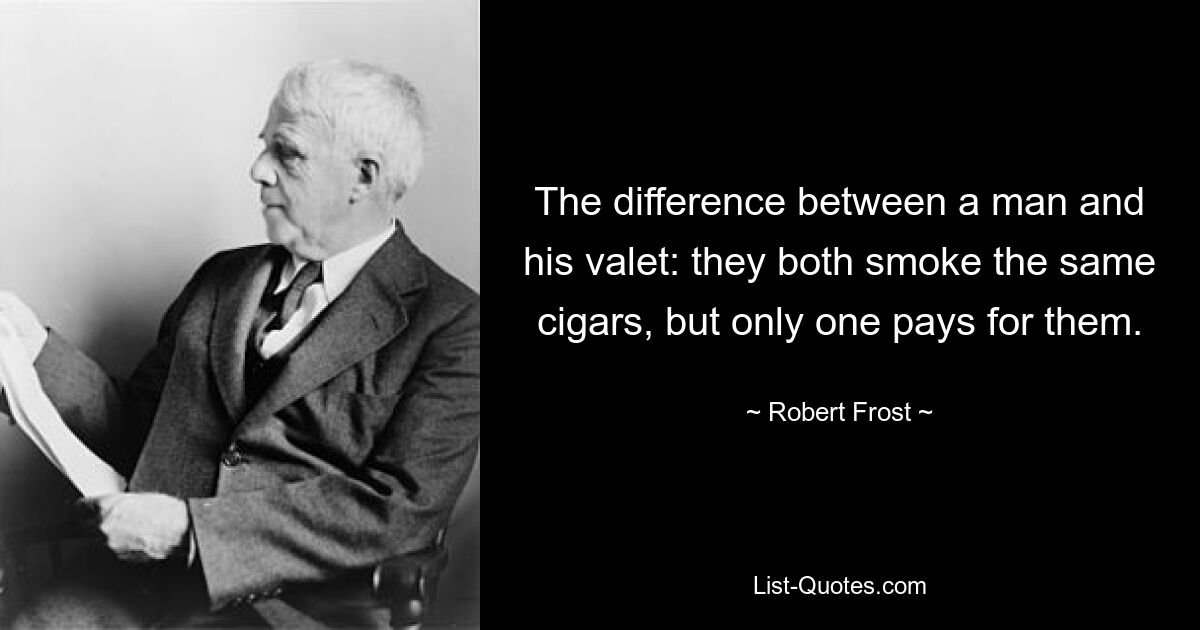 The difference between a man and his valet: they both smoke the same cigars, but only one pays for them. — © Robert Frost