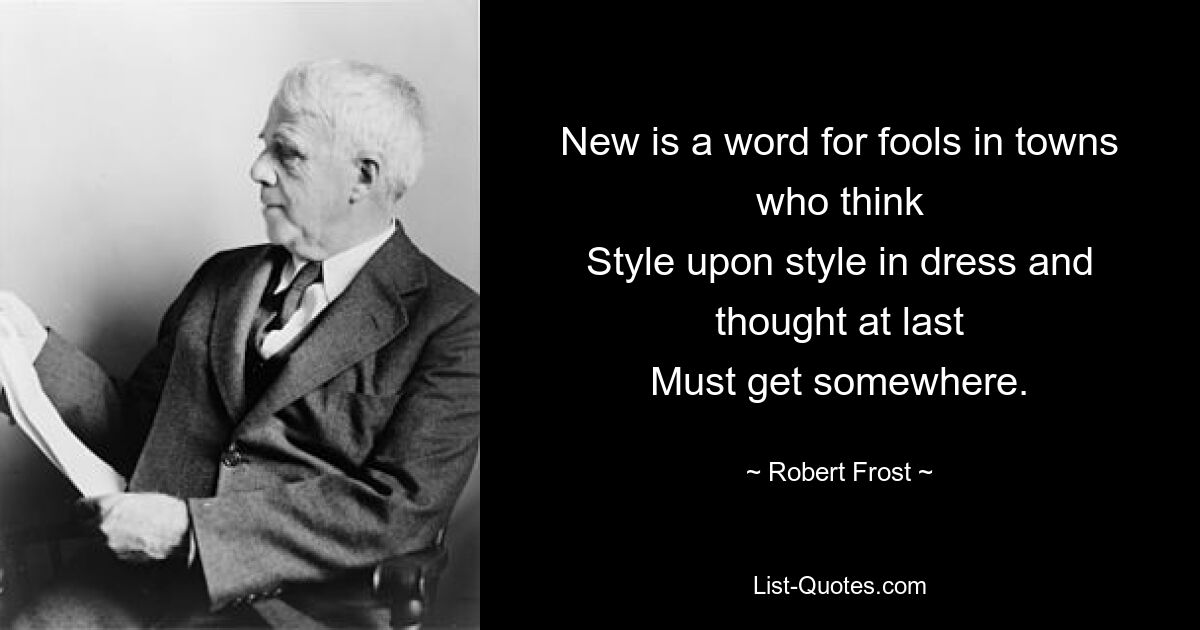 New is a word for fools in towns who think
Style upon style in dress and thought at last
Must get somewhere. — © Robert Frost