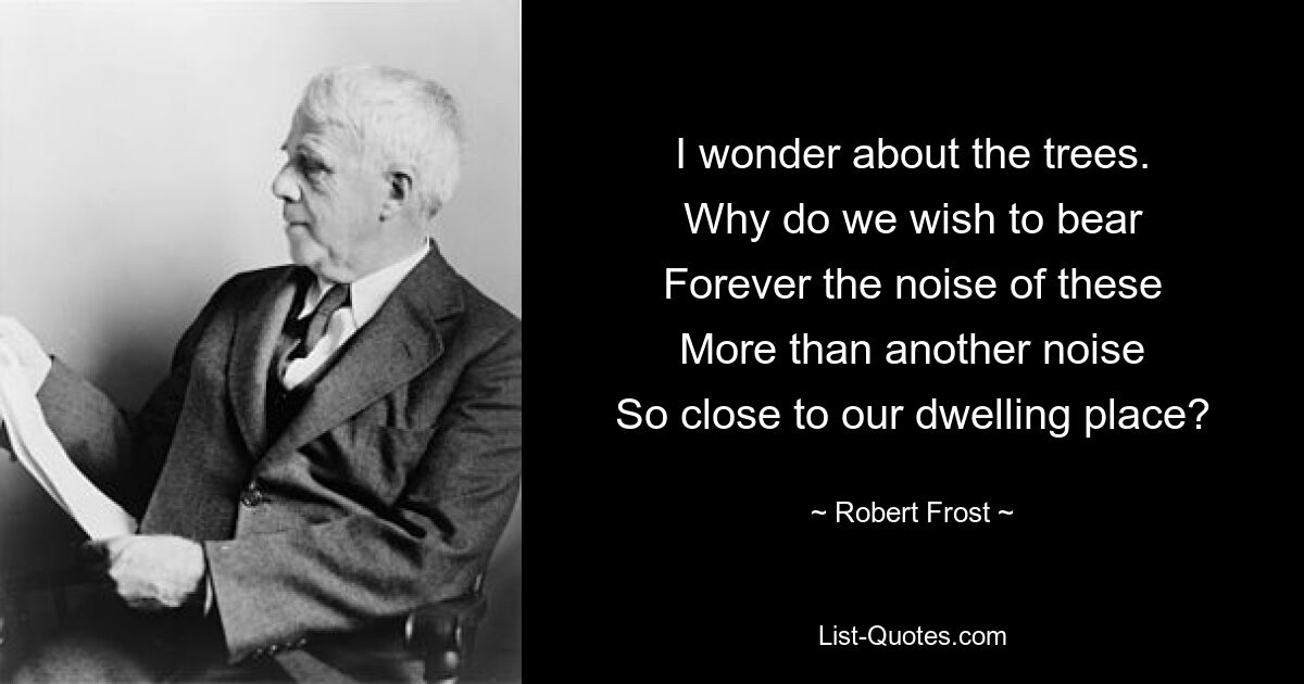 I wonder about the trees.
Why do we wish to bear
Forever the noise of these
More than another noise
So close to our dwelling place? — © Robert Frost