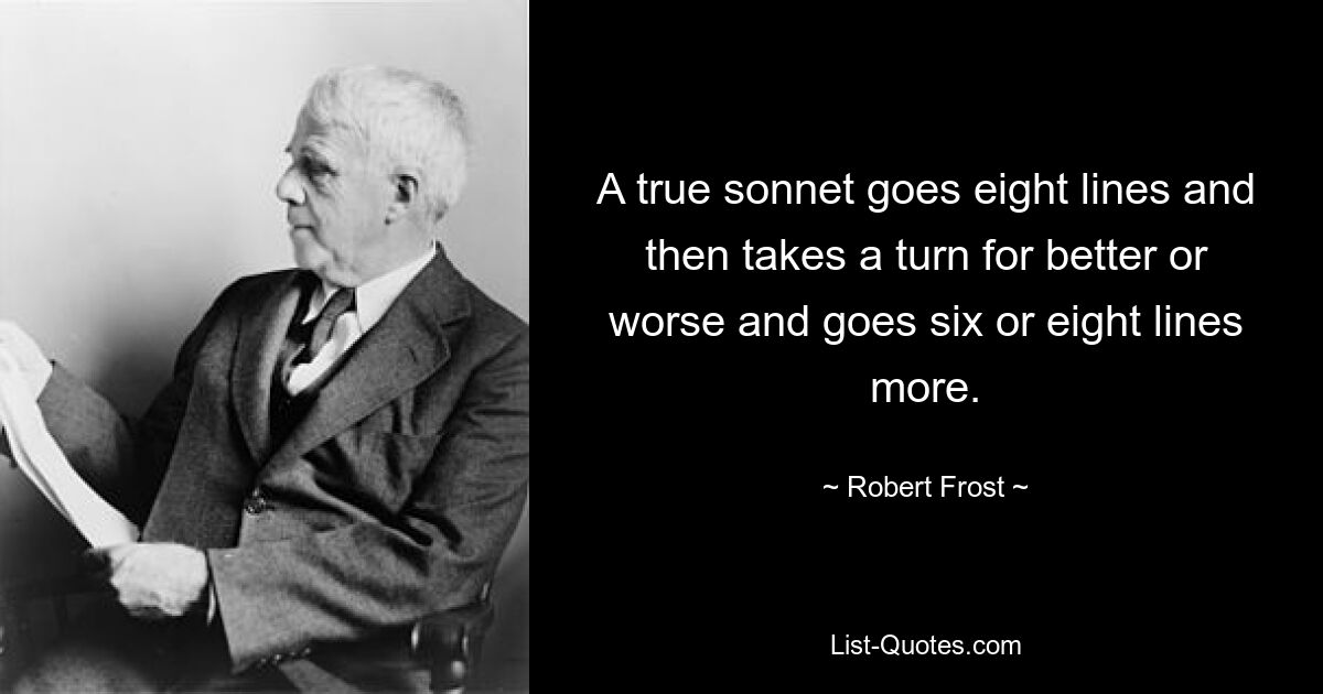 A true sonnet goes eight lines and then takes a turn for better or worse and goes six or eight lines more. — © Robert Frost