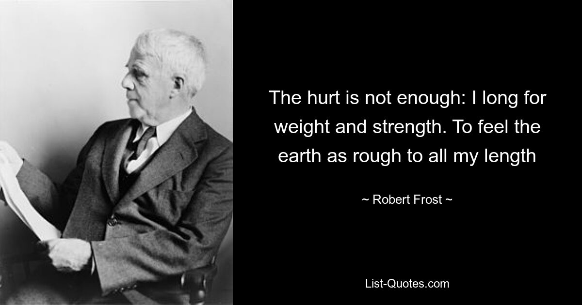 The hurt is not enough: I long for weight and strength. To feel the earth as rough to all my length — © Robert Frost