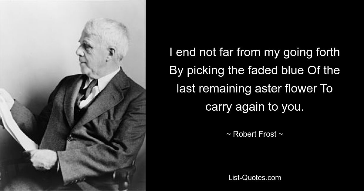 I end not far from my going forth By picking the faded blue Of the last remaining aster flower To carry again to you. — © Robert Frost