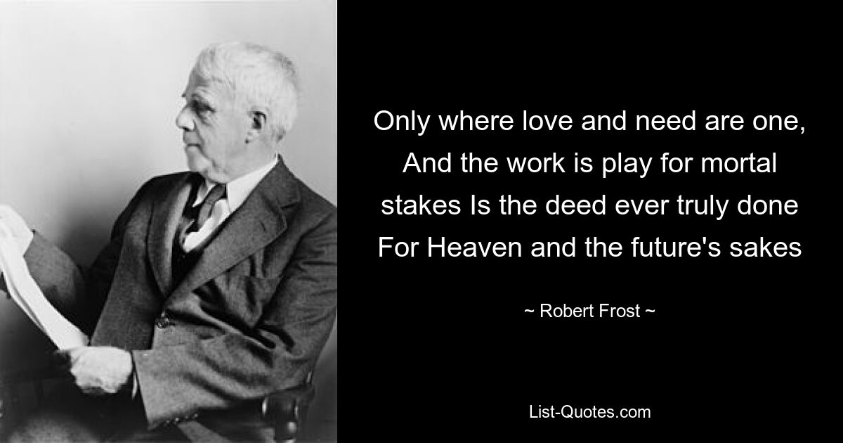 Only where love and need are one, And the work is play for mortal stakes Is the deed ever truly done For Heaven and the future's sakes — © Robert Frost