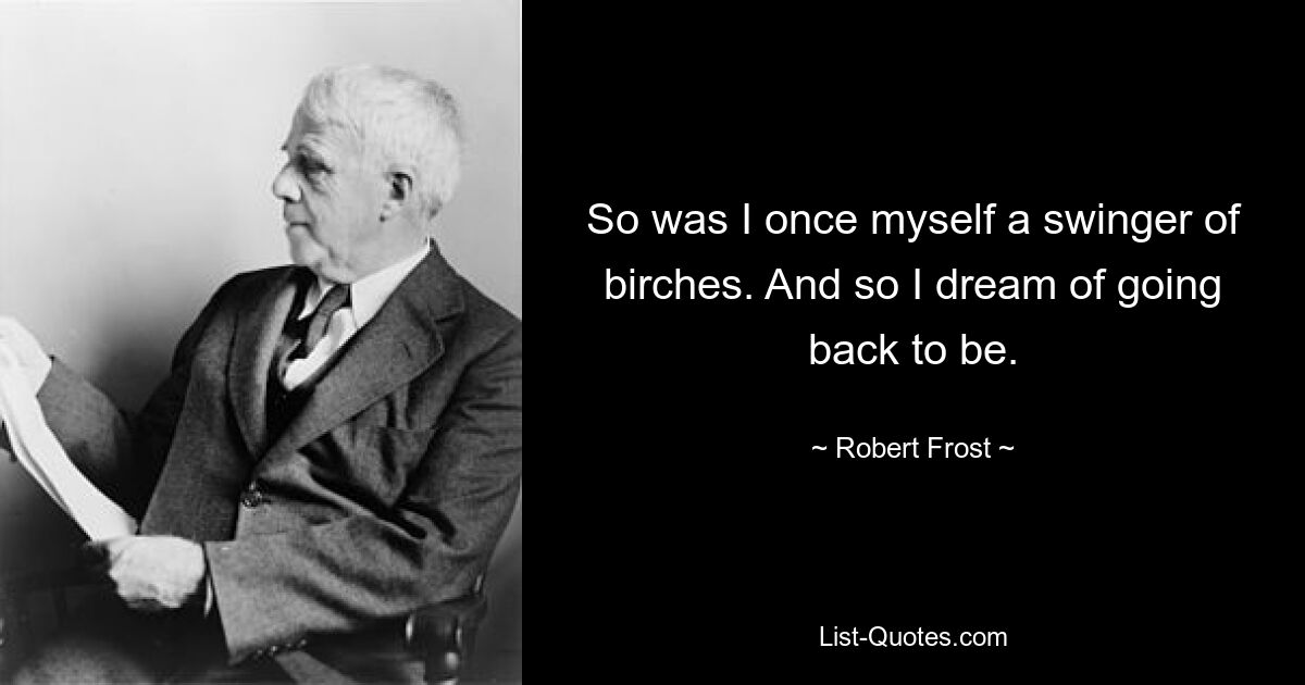 So was I once myself a swinger of birches. And so I dream of going back to be. — © Robert Frost