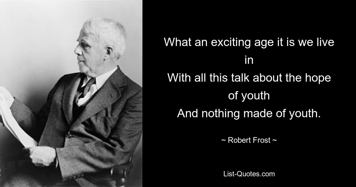 What an exciting age it is we live in
With all this talk about the hope of youth
And nothing made of youth. — © Robert Frost