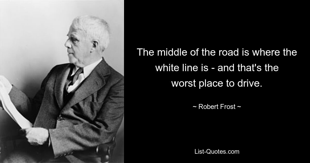 The middle of the road is where the white line is - and that's the worst place to drive. — © Robert Frost