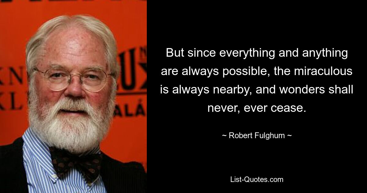 But since everything and anything are always possible, the miraculous is always nearby, and wonders shall never, ever cease. — © Robert Fulghum