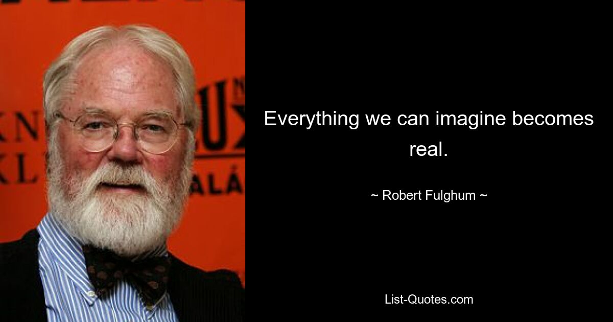 Everything we can imagine becomes real. — © Robert Fulghum