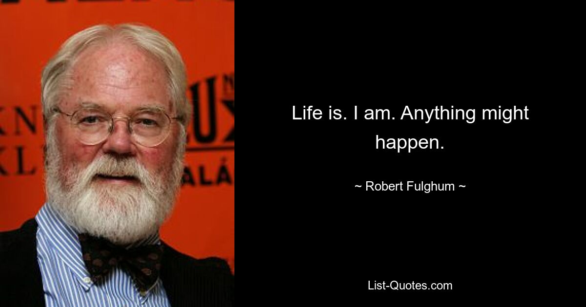 Life is. I am. Anything might happen. — © Robert Fulghum