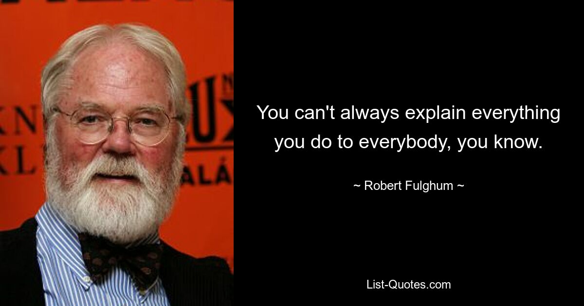 You can't always explain everything you do to everybody, you know. — © Robert Fulghum