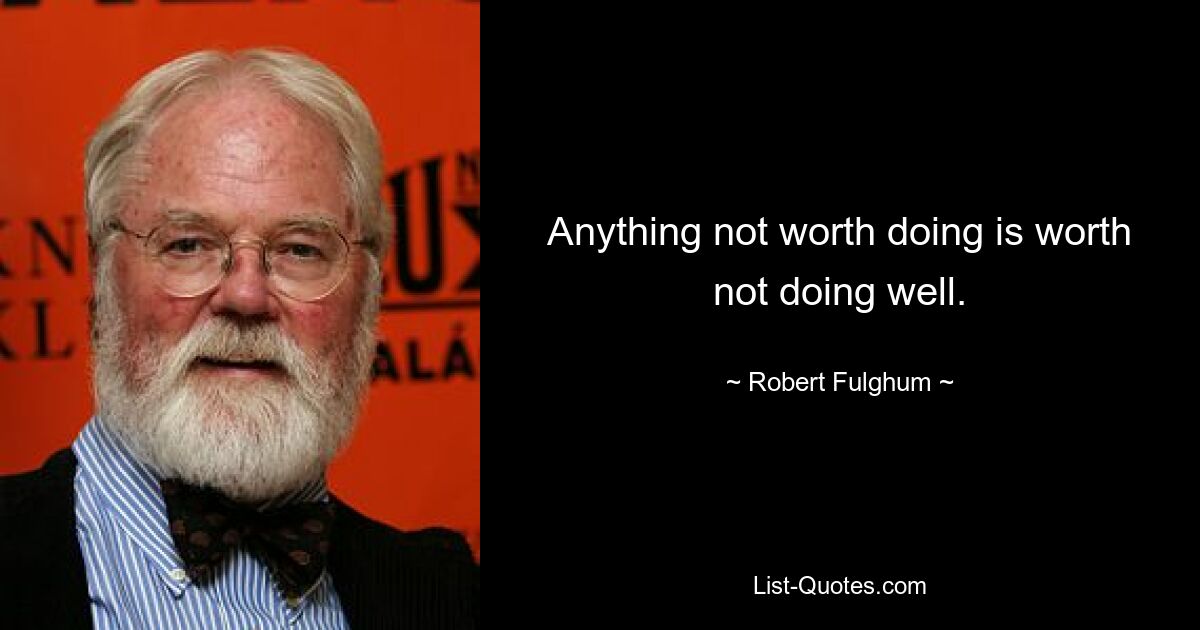 Anything not worth doing is worth not doing well. — © Robert Fulghum