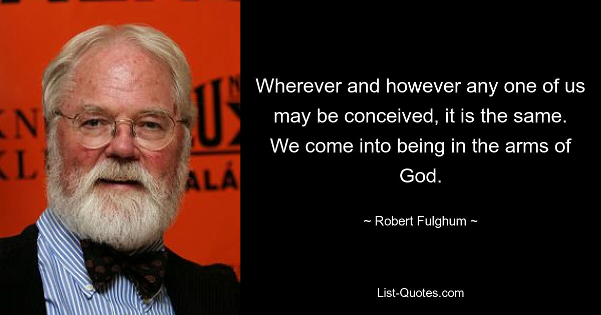 Wherever and however any one of us may be conceived, it is the same. We come into being in the arms of God. — © Robert Fulghum