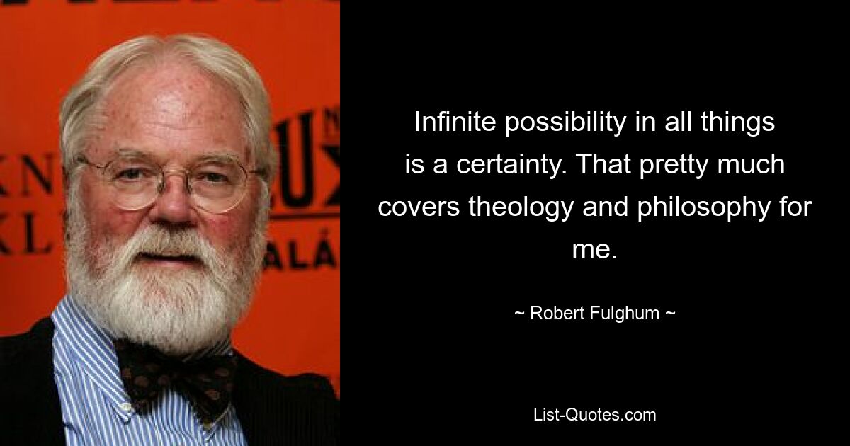 Infinite possibility in all things is a certainty. That pretty much covers theology and philosophy for me. — © Robert Fulghum