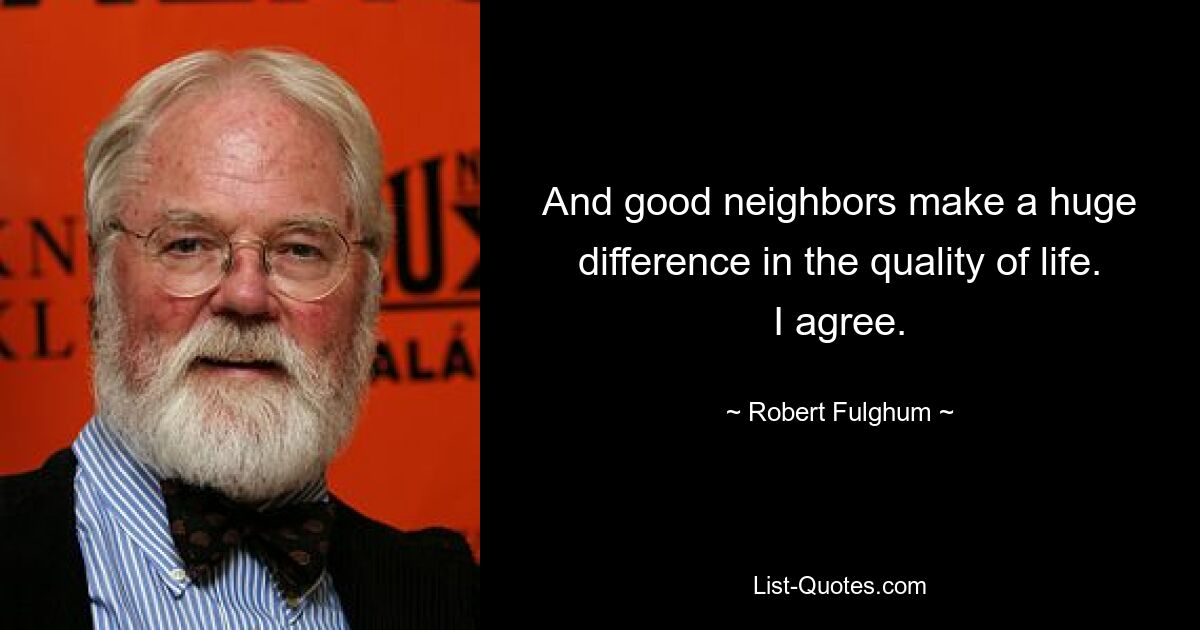 And good neighbors make a huge difference in the quality of life. I agree. — © Robert Fulghum