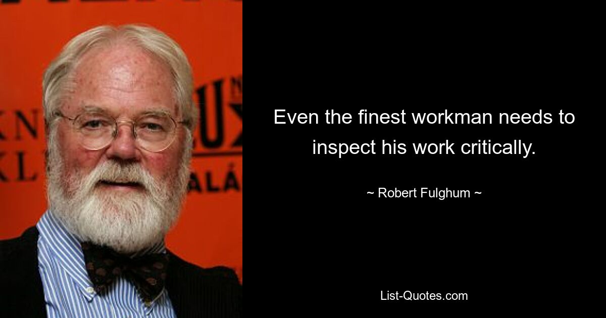 Even the finest workman needs to inspect his work critically. — © Robert Fulghum