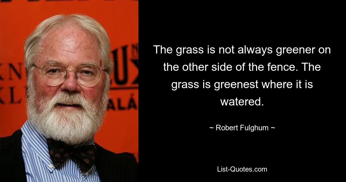 The grass is not always greener on the other side of the fence. The grass is greenest where it is watered. — © Robert Fulghum