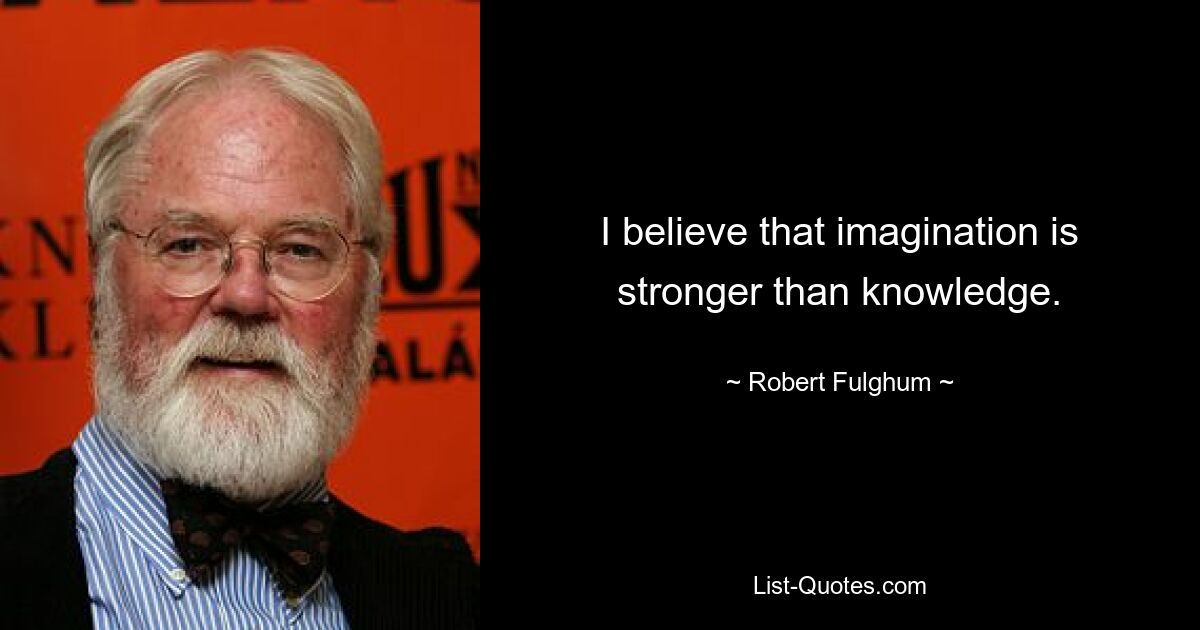 I believe that imagination is stronger than knowledge. — © Robert Fulghum