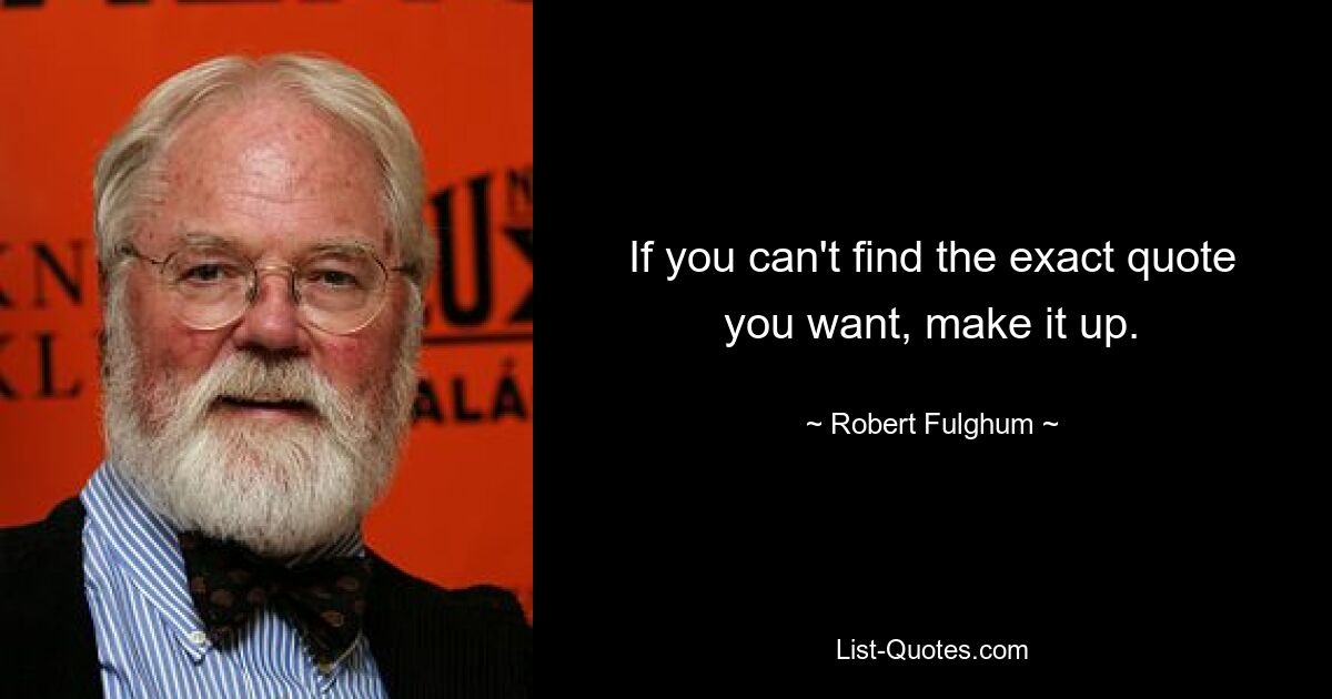 If you can't find the exact quote you want, make it up. — © Robert Fulghum