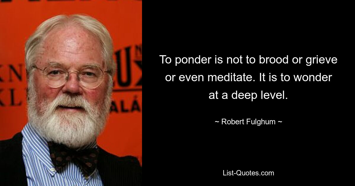 To ponder is not to brood or grieve or even meditate. It is to wonder at a deep level. — © Robert Fulghum