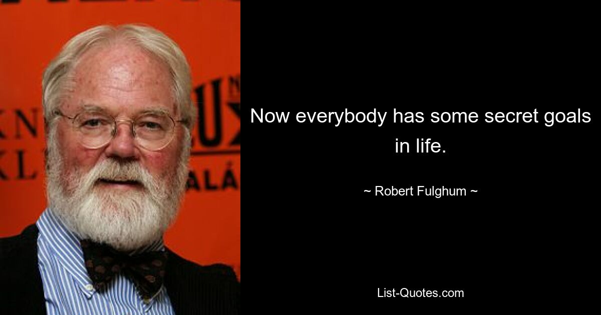 Now everybody has some secret goals in life. — © Robert Fulghum