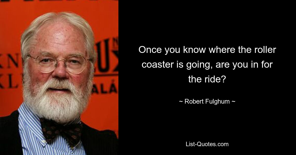 Once you know where the roller coaster is going, are you in for the ride? — © Robert Fulghum