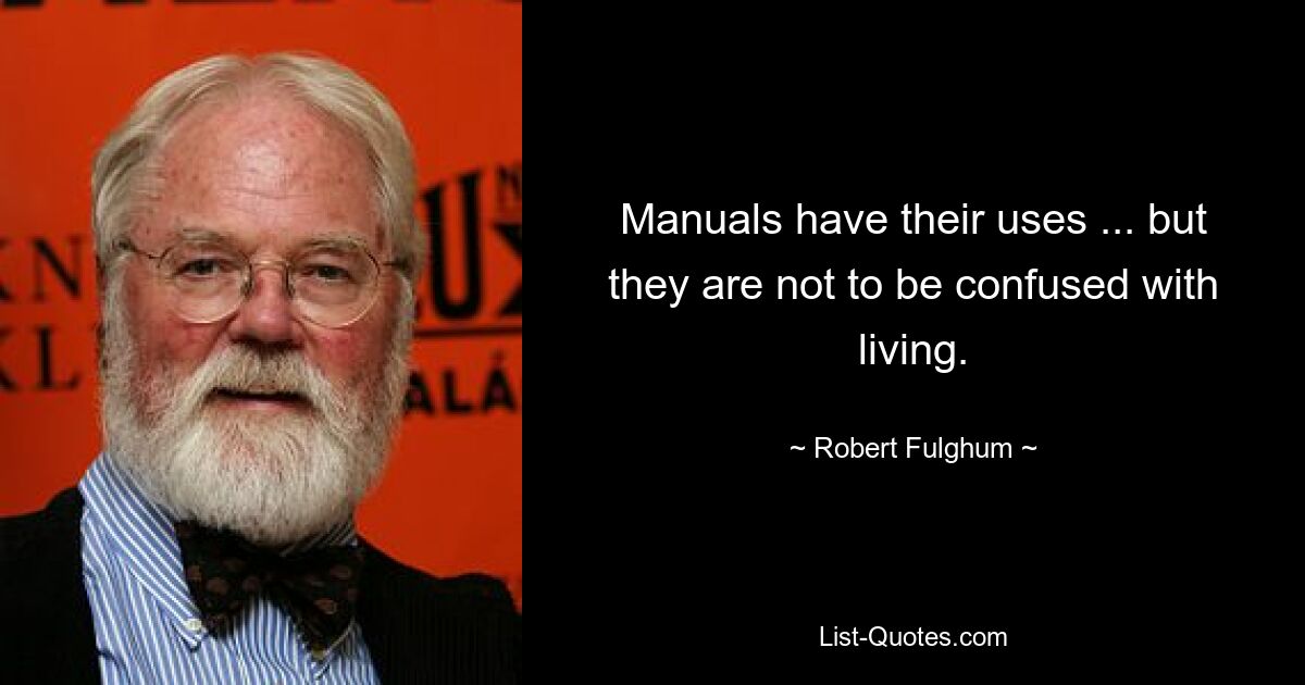 Manuals have their uses ... but they are not to be confused with living. — © Robert Fulghum