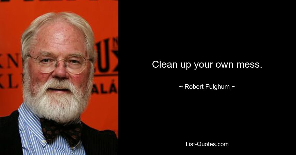 Clean up your own mess. — © Robert Fulghum