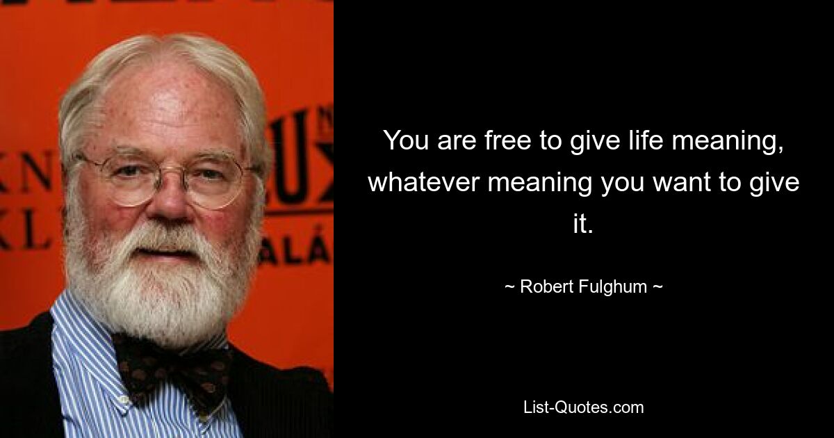 You are free to give life meaning, whatever meaning you want to give it. — © Robert Fulghum