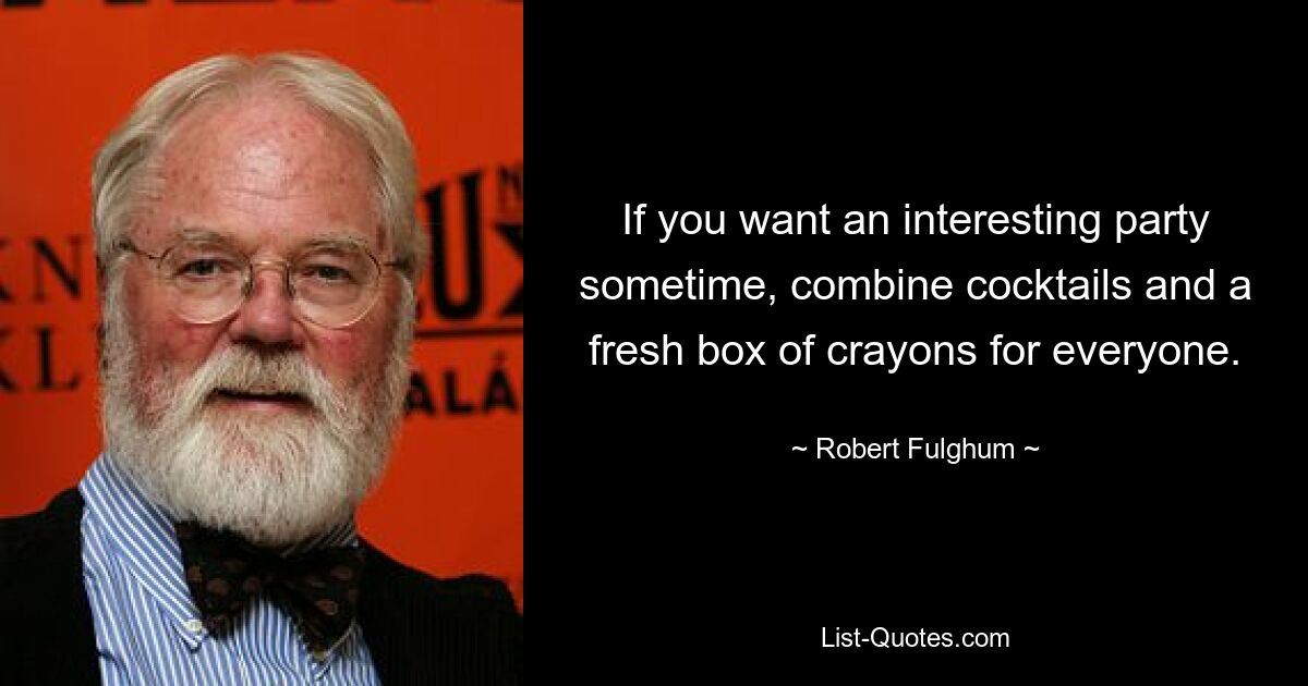 If you want an interesting party sometime, combine cocktails and a fresh box of crayons for everyone. — © Robert Fulghum