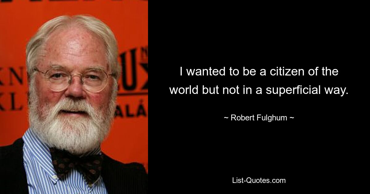 I wanted to be a citizen of the world but not in a superficial way. — © Robert Fulghum