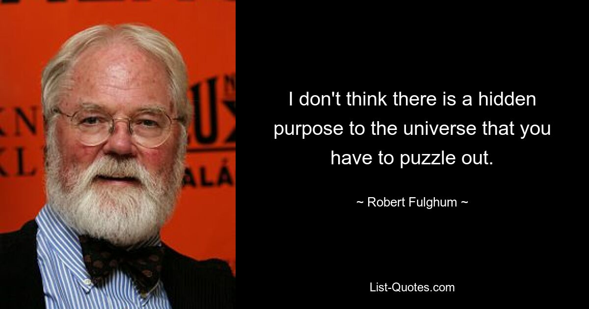 I don't think there is a hidden purpose to the universe that you have to puzzle out. — © Robert Fulghum