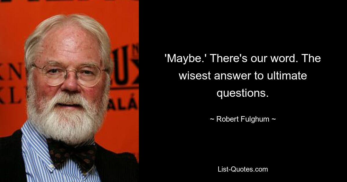 'Maybe.' There's our word. The wisest answer to ultimate questions. — © Robert Fulghum