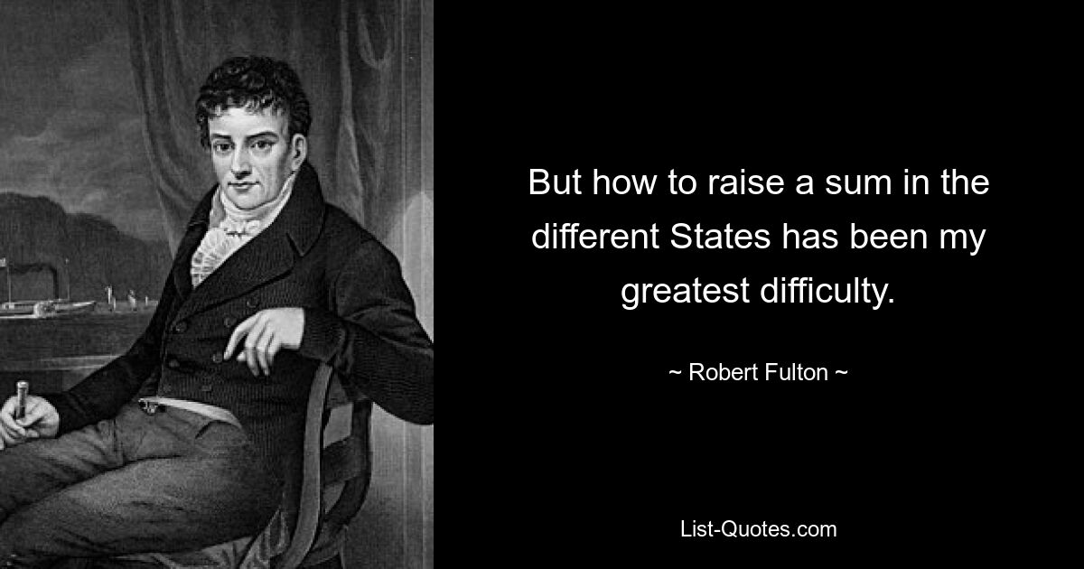 But how to raise a sum in the different States has been my greatest difficulty. — © Robert Fulton