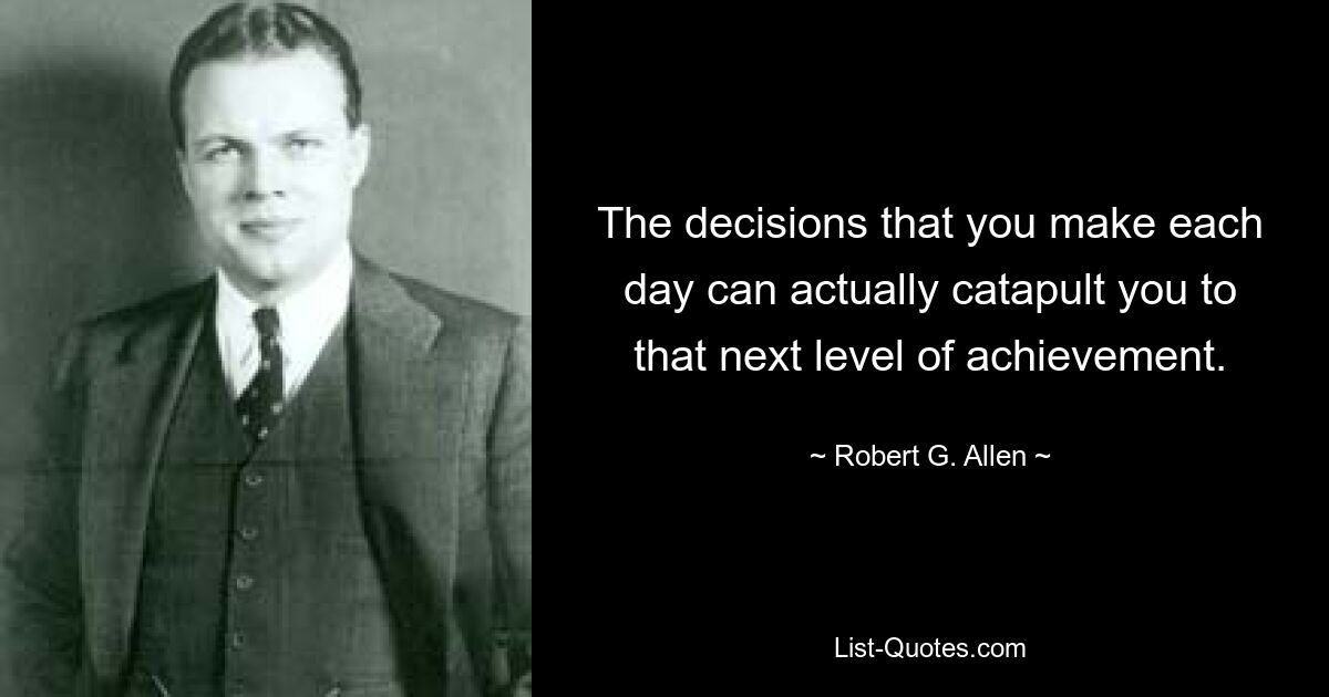 The decisions that you make each day can actually catapult you to that next level of achievement. — © Robert G. Allen