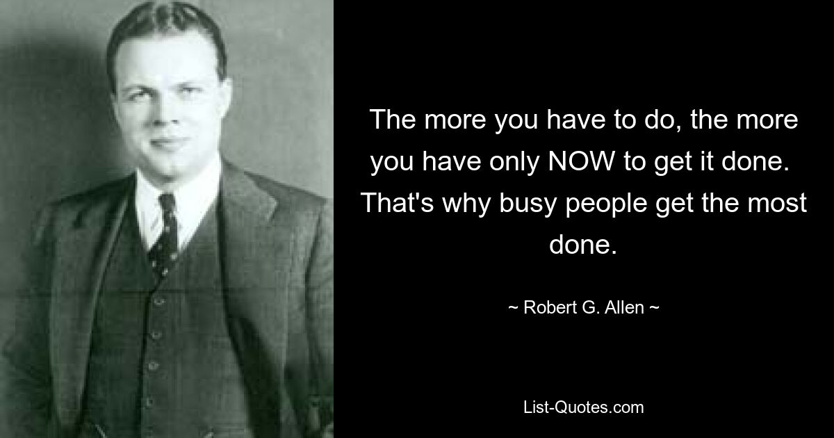 The more you have to do, the more you have only NOW to get it done.  That's why busy people get the most done. — © Robert G. Allen