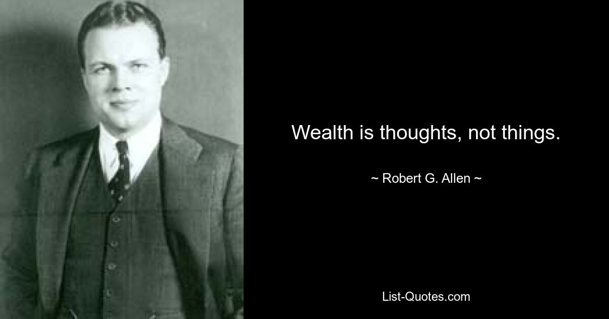 Wealth is thoughts, not things. — © Robert G. Allen