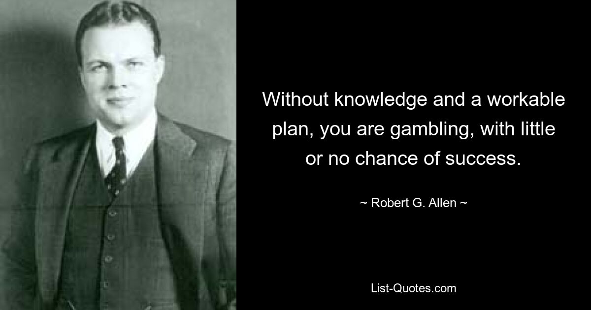 Without knowledge and a workable plan, you are gambling, with little or no chance of success. — © Robert G. Allen