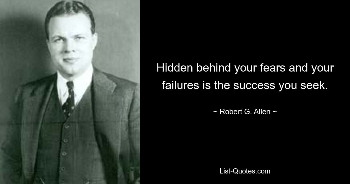 Hidden behind your fears and your failures is the success you seek. — © Robert G. Allen