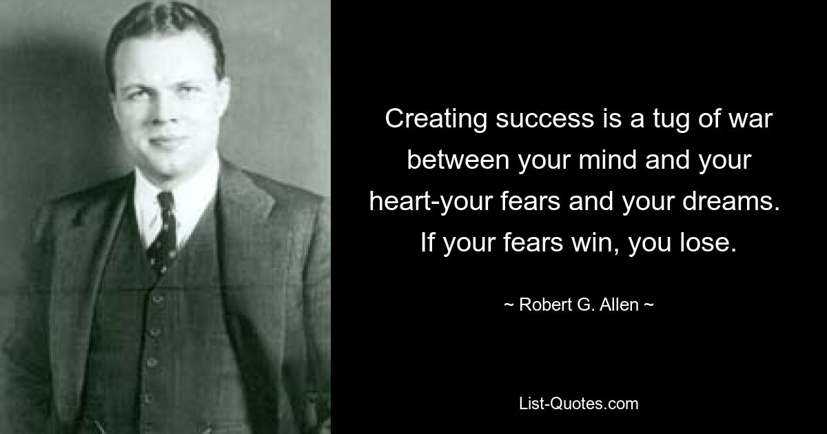 Creating success is a tug of war between your mind and your heart-your fears and your dreams.  If your fears win, you lose. — © Robert G. Allen