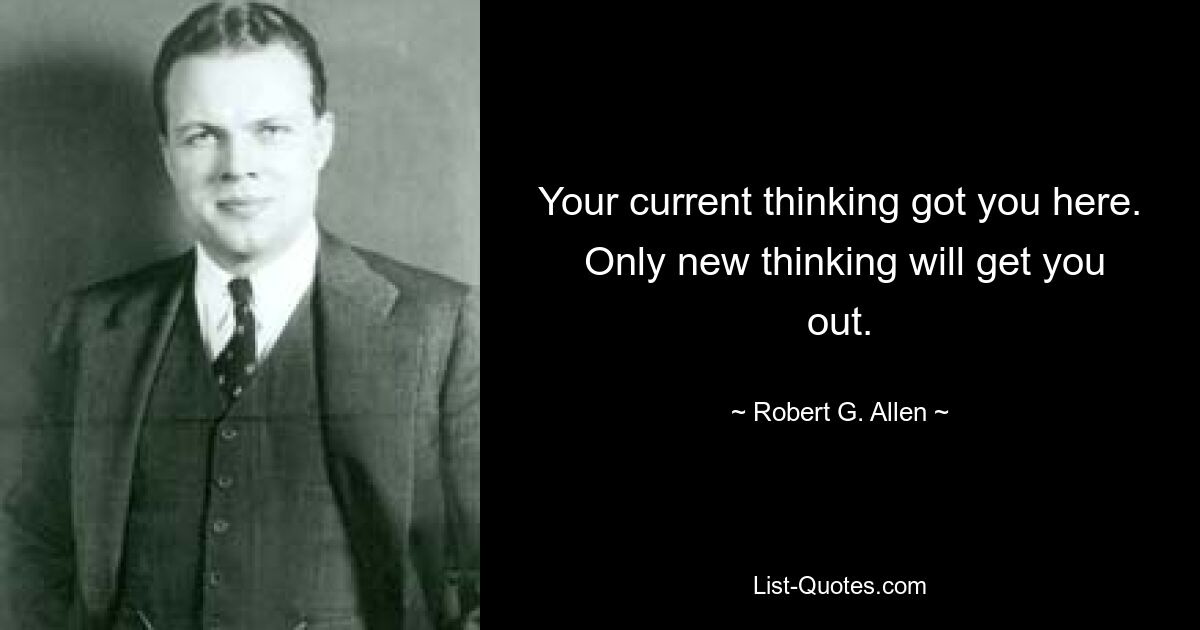 Your current thinking got you here.  Only new thinking will get you out. — © Robert G. Allen