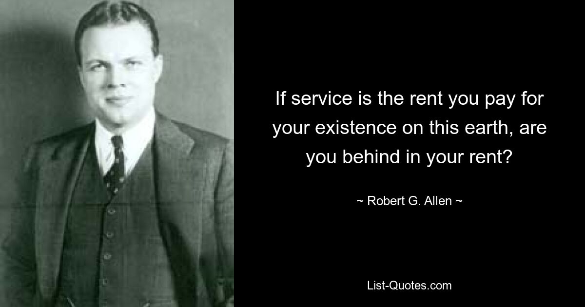 If service is the rent you pay for your existence on this earth, are you behind in your rent? — © Robert G. Allen