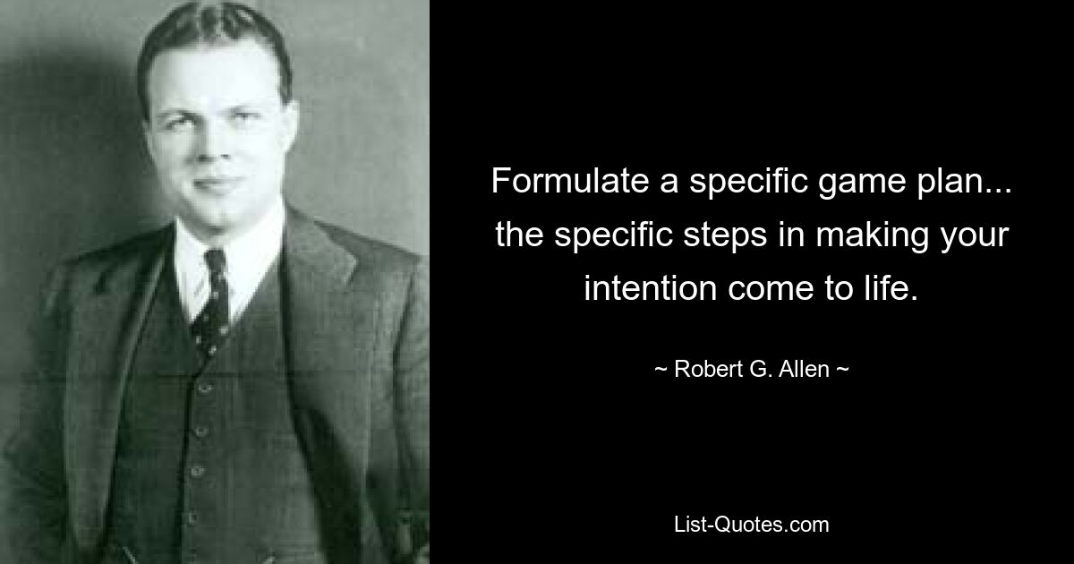 Formulate a specific game plan... the specific steps in making your intention come to life. — © Robert G. Allen