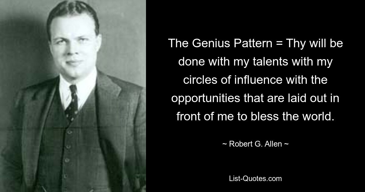 The Genius Pattern = Thy will be done with my talents with my circles of influence with the opportunities that are laid out in front of me to bless the world. — © Robert G. Allen