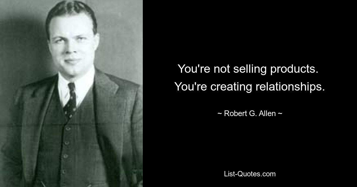 You're not selling products.  You're creating relationships. — © Robert G. Allen