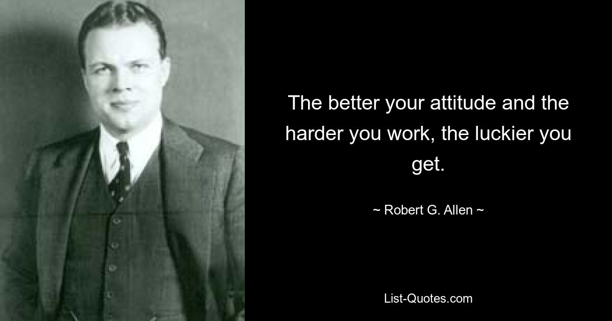 The better your attitude and the harder you work, the luckier you get. — © Robert G. Allen