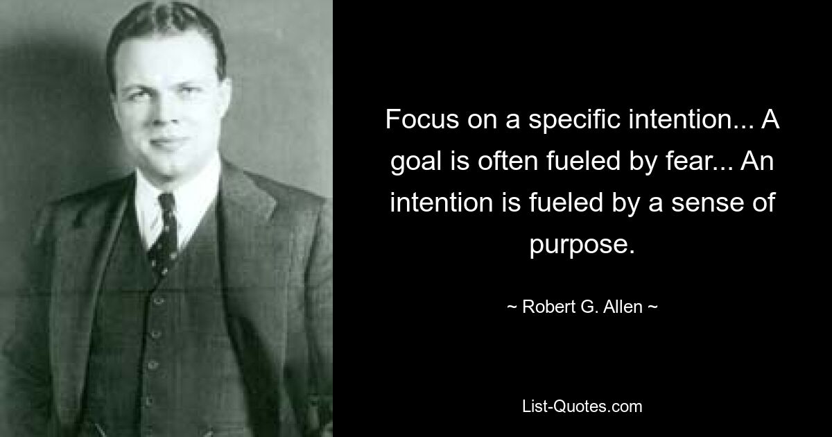 Focus on a specific intention... A goal is often fueled by fear... An intention is fueled by a sense of purpose. — © Robert G. Allen