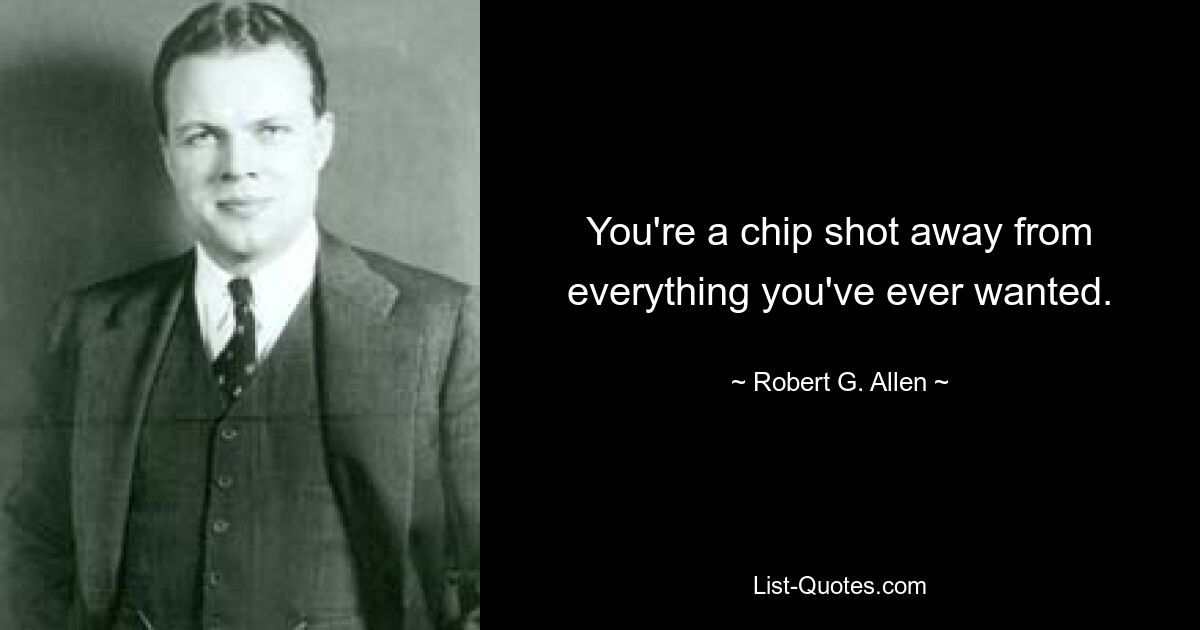 You're a chip shot away from everything you've ever wanted. — © Robert G. Allen