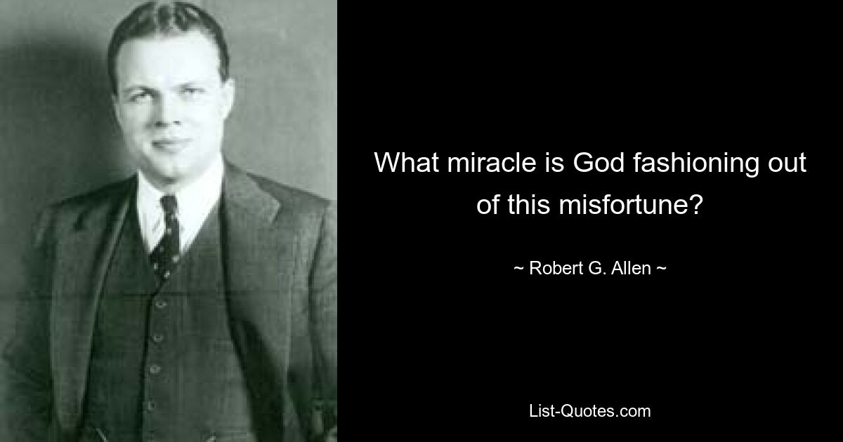 What miracle is God fashioning out of this misfortune? — © Robert G. Allen